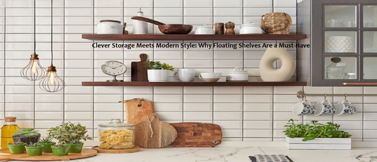 Clever Storage Meets Modern Style: Why Floating Shelves Are a Must-Have
